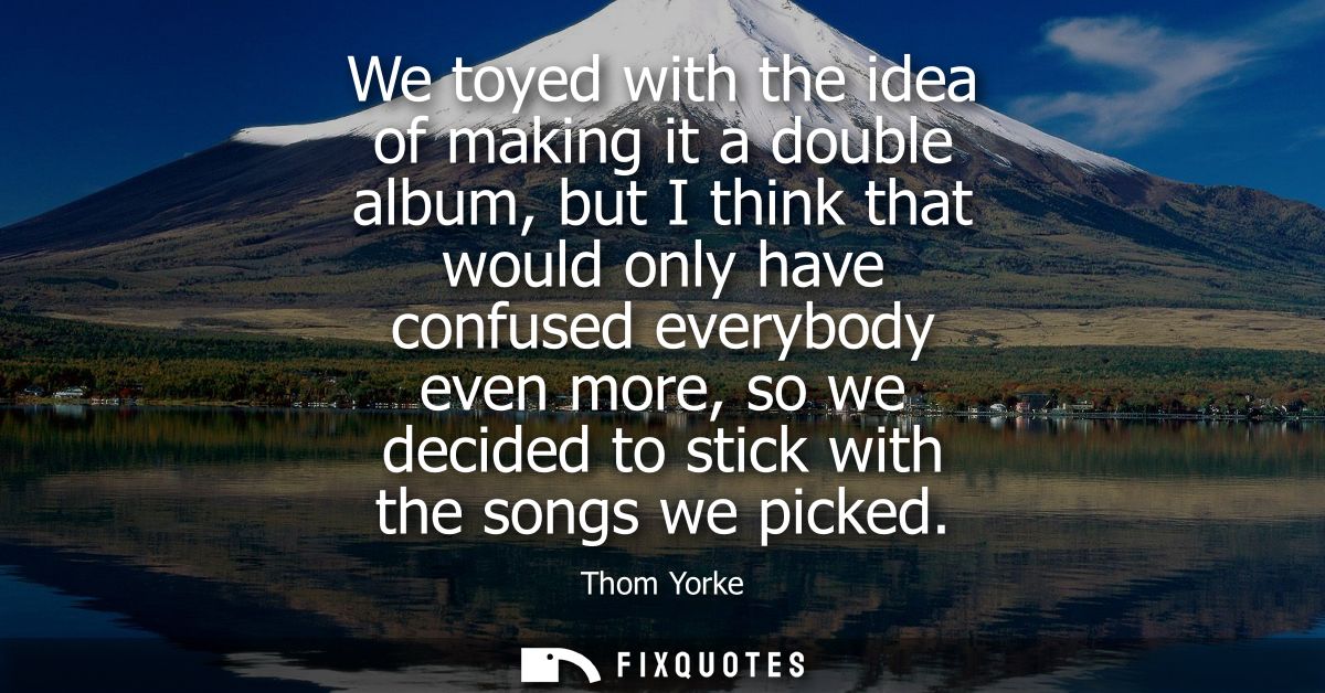 We toyed with the idea of making it a double album, but I think that would only have confused everybody even more, so we