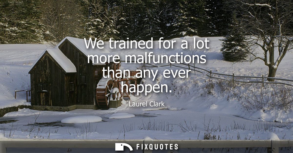 We trained for a lot more malfunctions than any ever happen