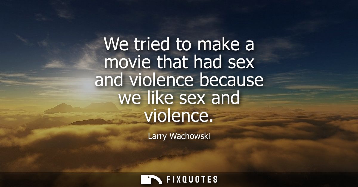 We tried to make a movie that had sex and violence because we like sex and violence
