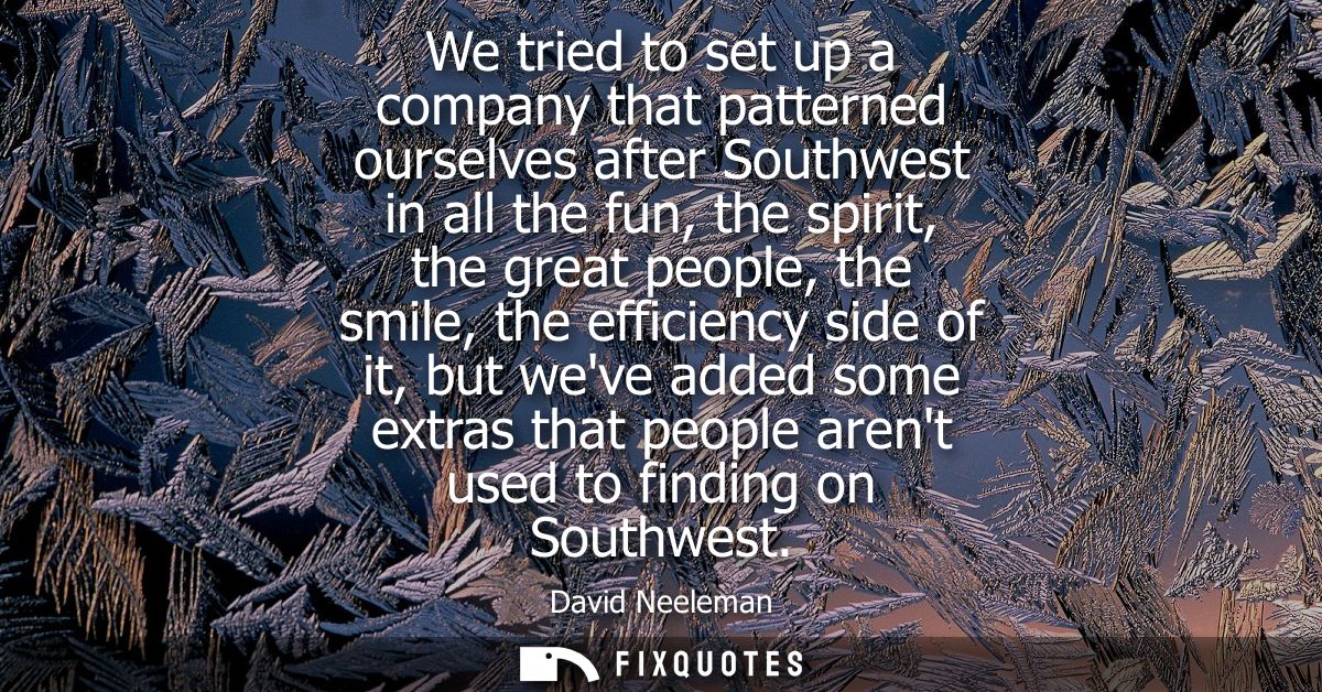 We tried to set up a company that patterned ourselves after Southwest in all the fun, the spirit, the great people, the 