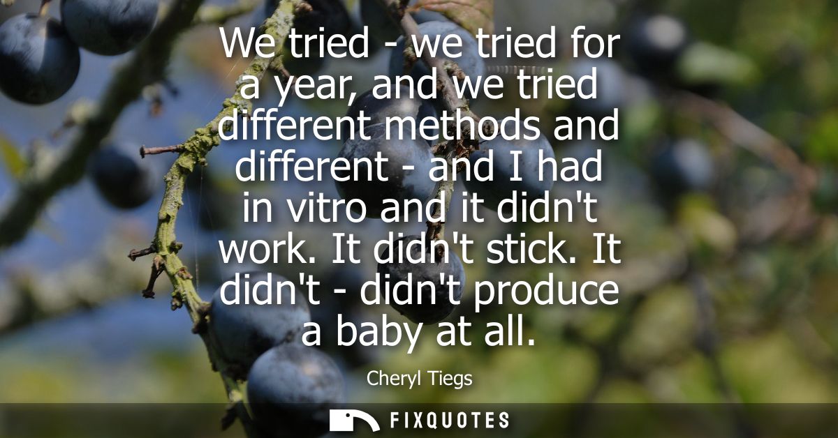 We tried - we tried for a year, and we tried different methods and different - and I had in vitro and it didnt work. It 