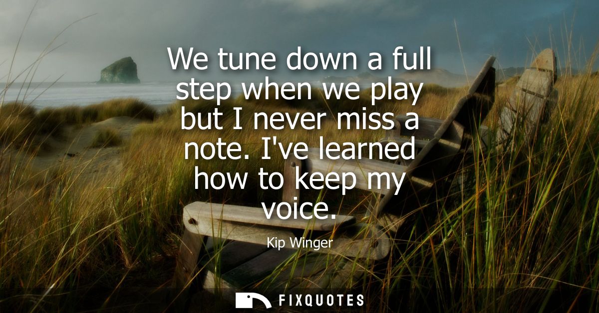 We tune down a full step when we play but I never miss a note. Ive learned how to keep my voice