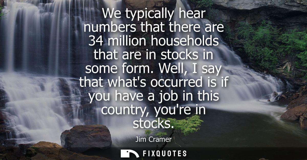We typically hear numbers that there are 34 million households that are in stocks in some form. Well, I say that whats o