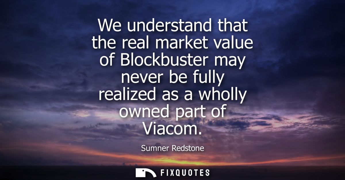 We understand that the real market value of Blockbuster may never be fully realized as a wholly owned part of Viacom