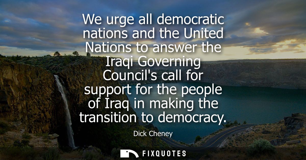 We urge all democratic nations and the United Nations to answer the Iraqi Governing Councils call for support for the pe