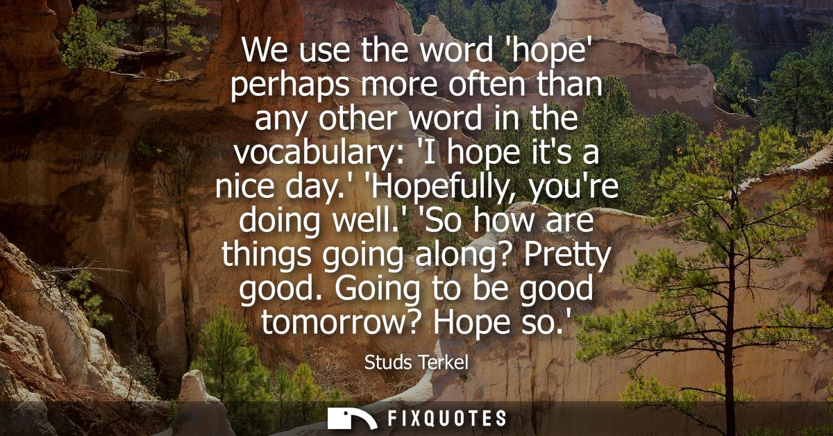 We use the word hope perhaps more often than any other word in the vocabulary: I hope its a nice day. Hopefully, youre d