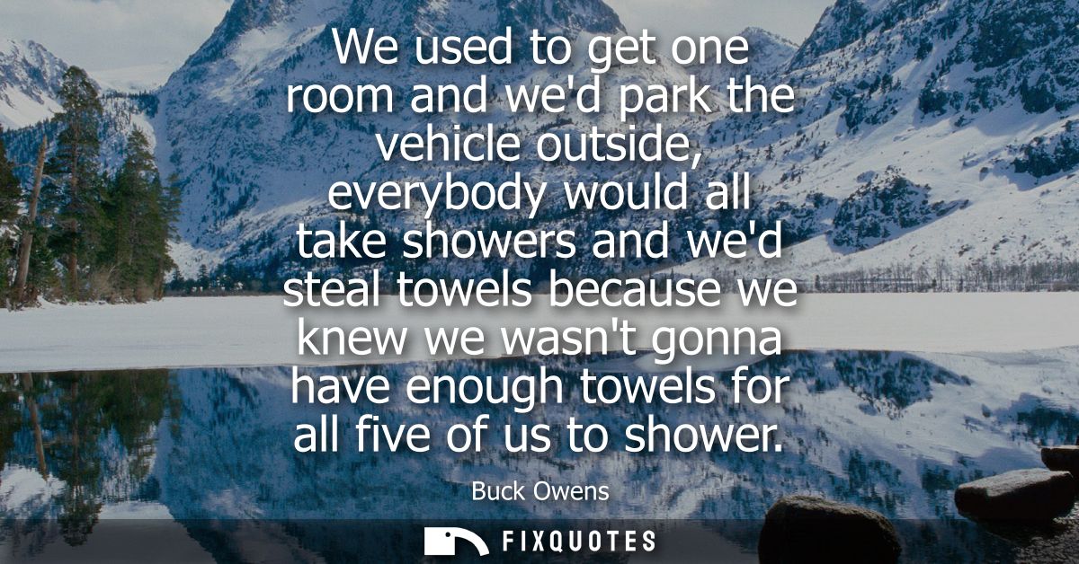 We used to get one room and wed park the vehicle outside, everybody would all take showers and wed steal towels because 