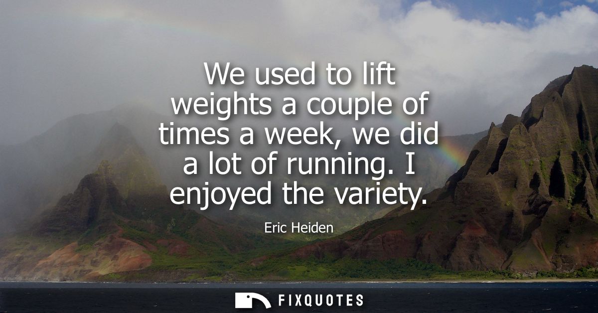 We used to lift weights a couple of times a week, we did a lot of running. I enjoyed the variety