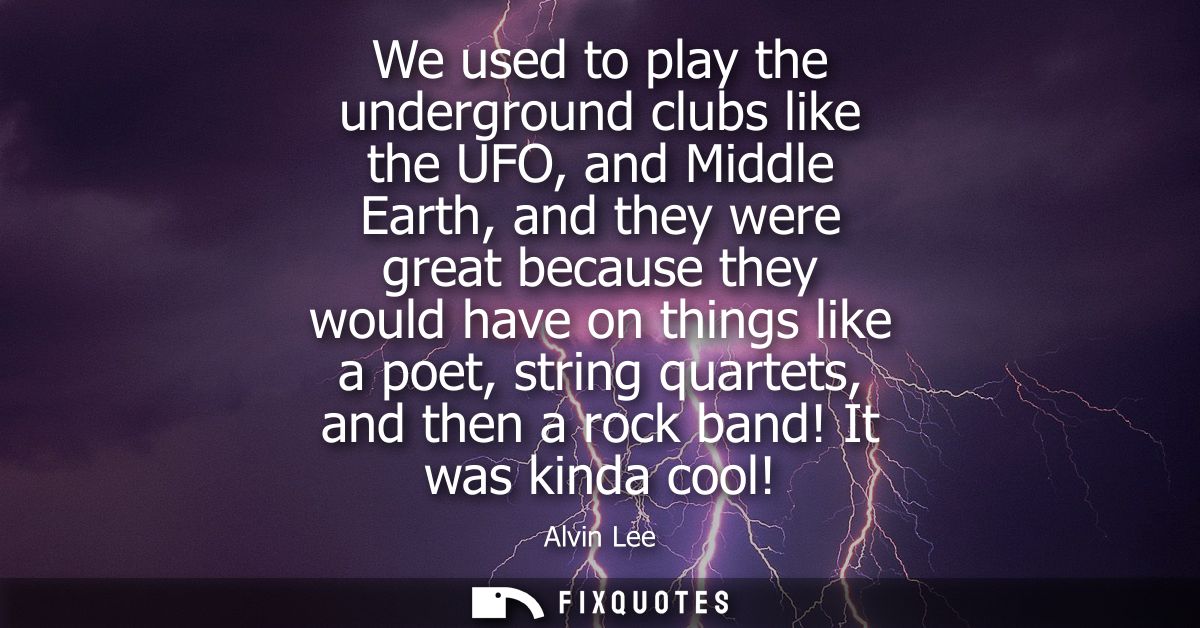 We used to play the underground clubs like the UFO, and Middle Earth, and they were great because they would have on thi