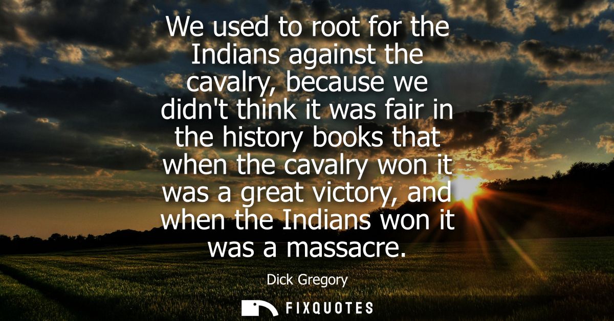 We used to root for the Indians against the cavalry, because we didnt think it was fair in the history books that when t