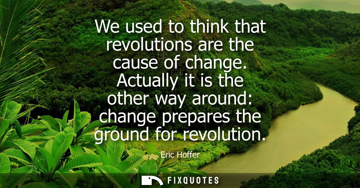 We used to think that revolutions are the cause of change. Actually it is the other way around: change prepares the grou