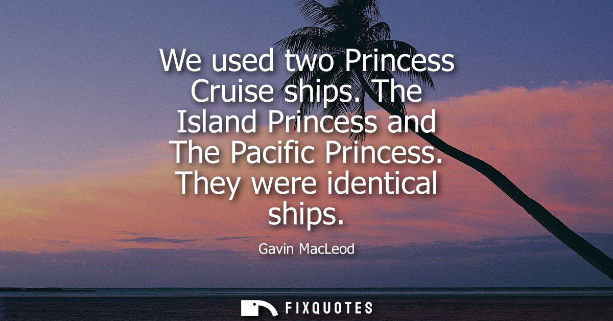We used two Princess Cruise ships. The Island Princess and The Pacific Princess. They were identical ships