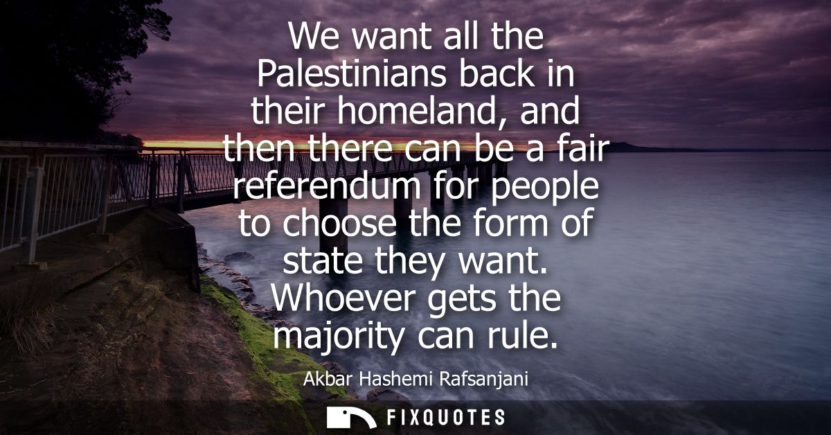 We want all the Palestinians back in their homeland, and then there can be a fair referendum for people to choose the fo