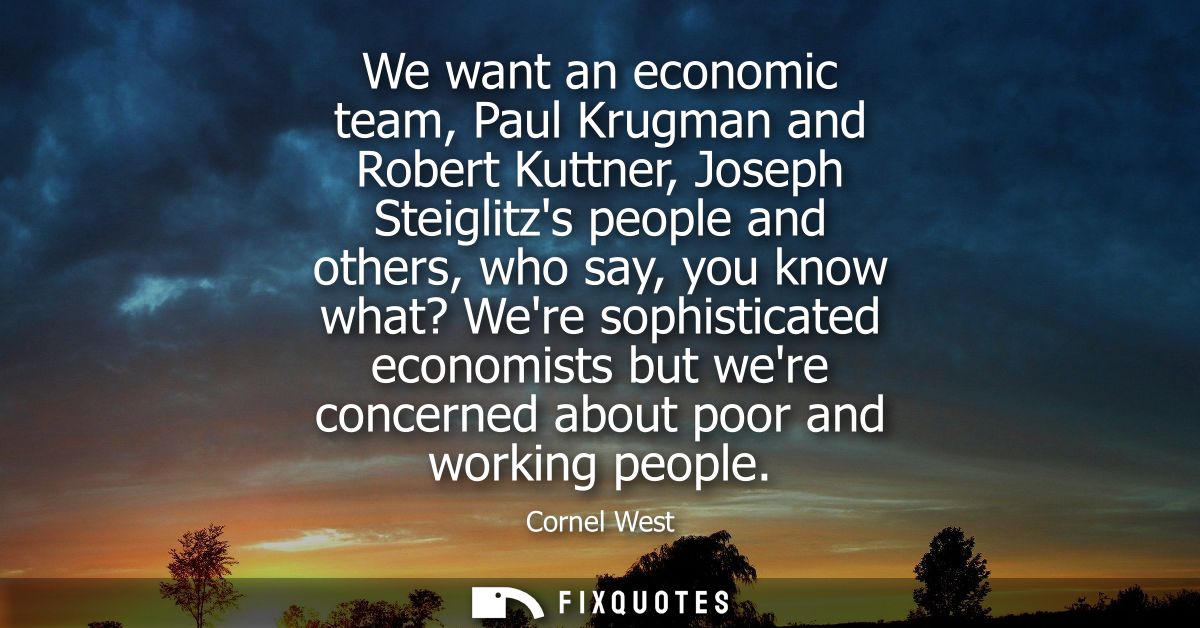 We want an economic team, Paul Krugman and Robert Kuttner, Joseph Steiglitzs people and others, who say, you know what? 