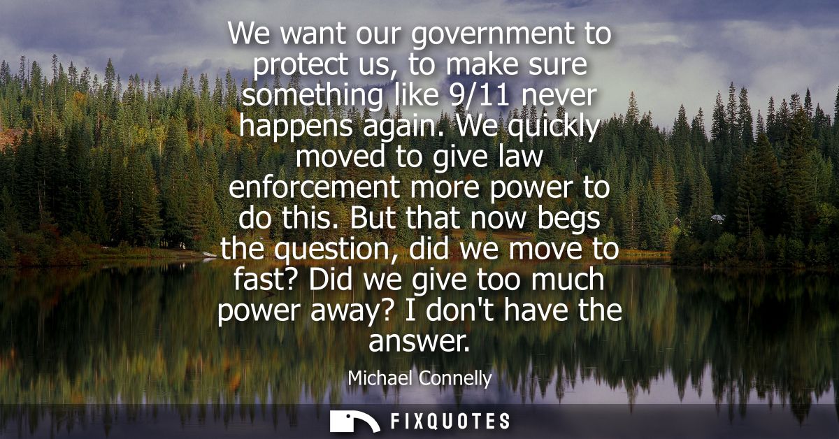 We want our government to protect us, to make sure something like 9/11 never happens again. We quickly moved to give law