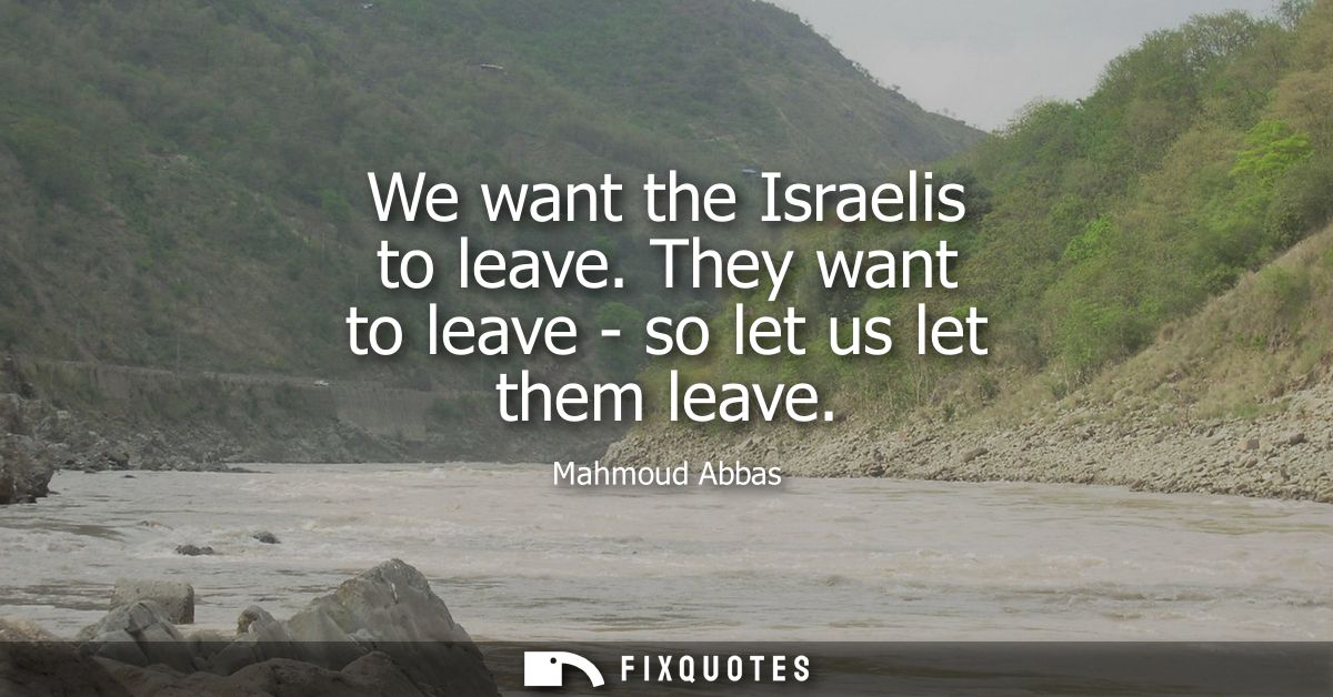 We want the Israelis to leave. They want to leave - so let us let them leave