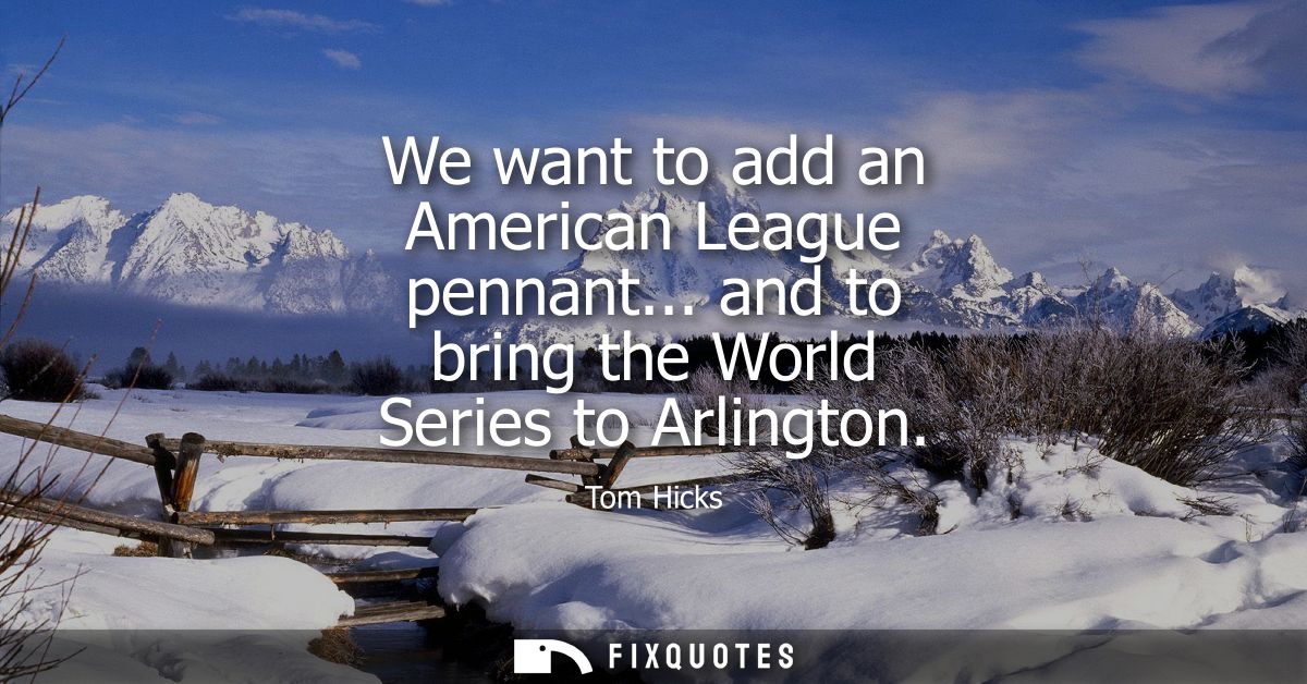 We want to add an American League pennant... and to bring the World Series to Arlington