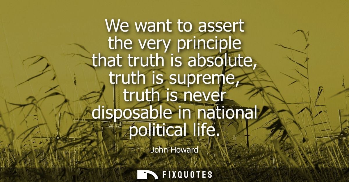 We want to assert the very principle that truth is absolute, truth is supreme, truth is never disposable in national pol