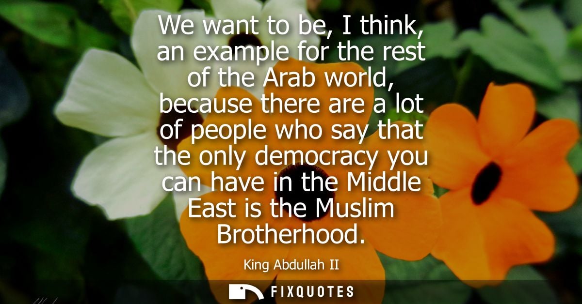 We want to be, I think, an example for the rest of the Arab world, because there are a lot of people who say that the on