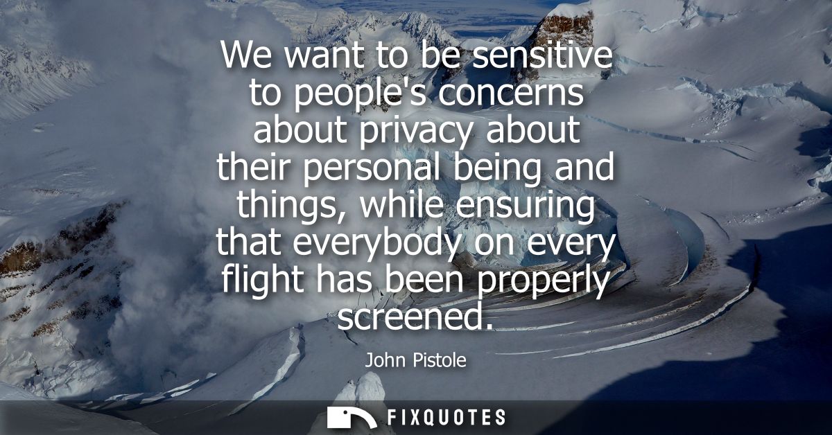 We want to be sensitive to peoples concerns about privacy about their personal being and things, while ensuring that eve