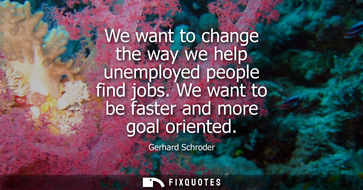 We want to change the way we help unemployed people find jobs. We want to be faster and more goal oriented