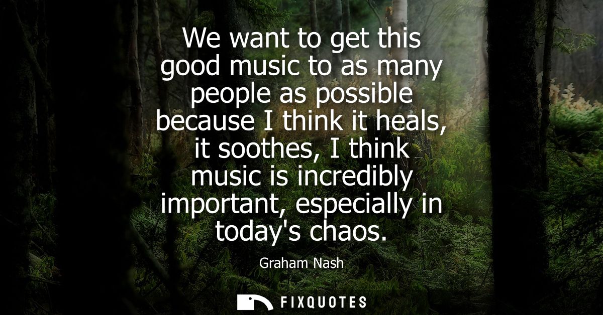 We want to get this good music to as many people as possible because I think it heals, it soothes, I think music is incr