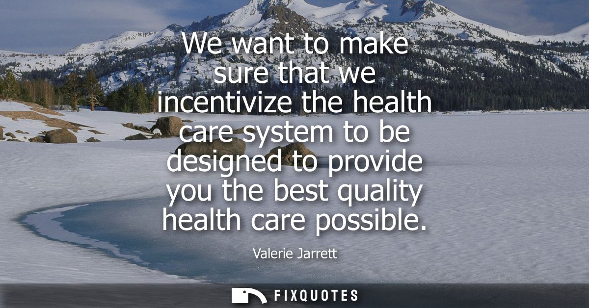 We want to make sure that we incentivize the health care system to be designed to provide you the best quality health ca