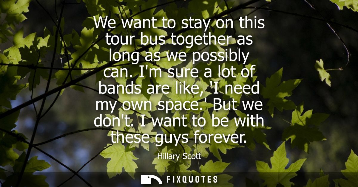 We want to stay on this tour bus together as long as we possibly can. Im sure a lot of bands are like, I need my own spa