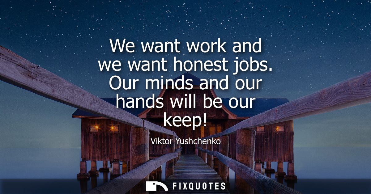 We want work and we want honest jobs. Our minds and our hands will be our keep!