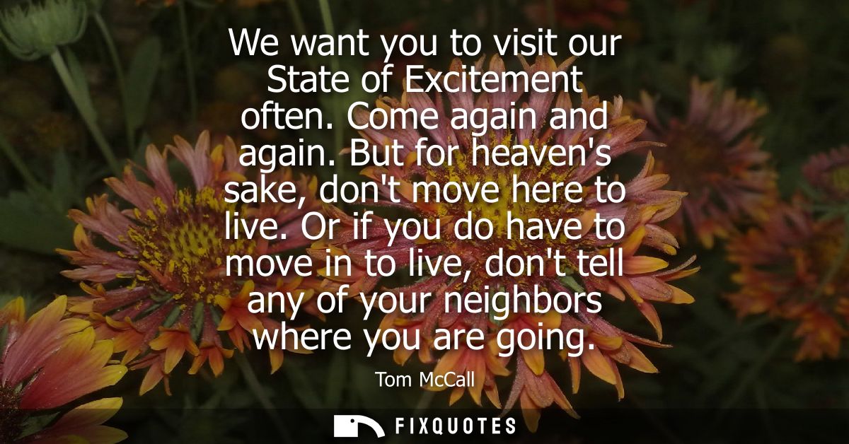 We want you to visit our State of Excitement often. Come again and again. But for heavens sake, dont move here to live.