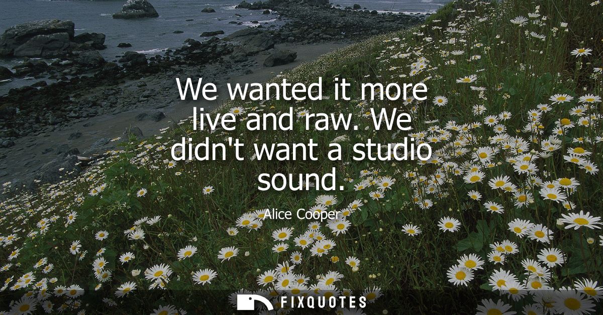 We wanted it more live and raw. We didnt want a studio sound