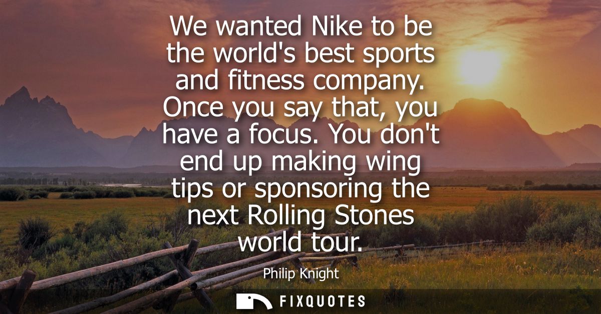 We wanted Nike to be the worlds best sports and fitness company. Once you say that, you have a focus.