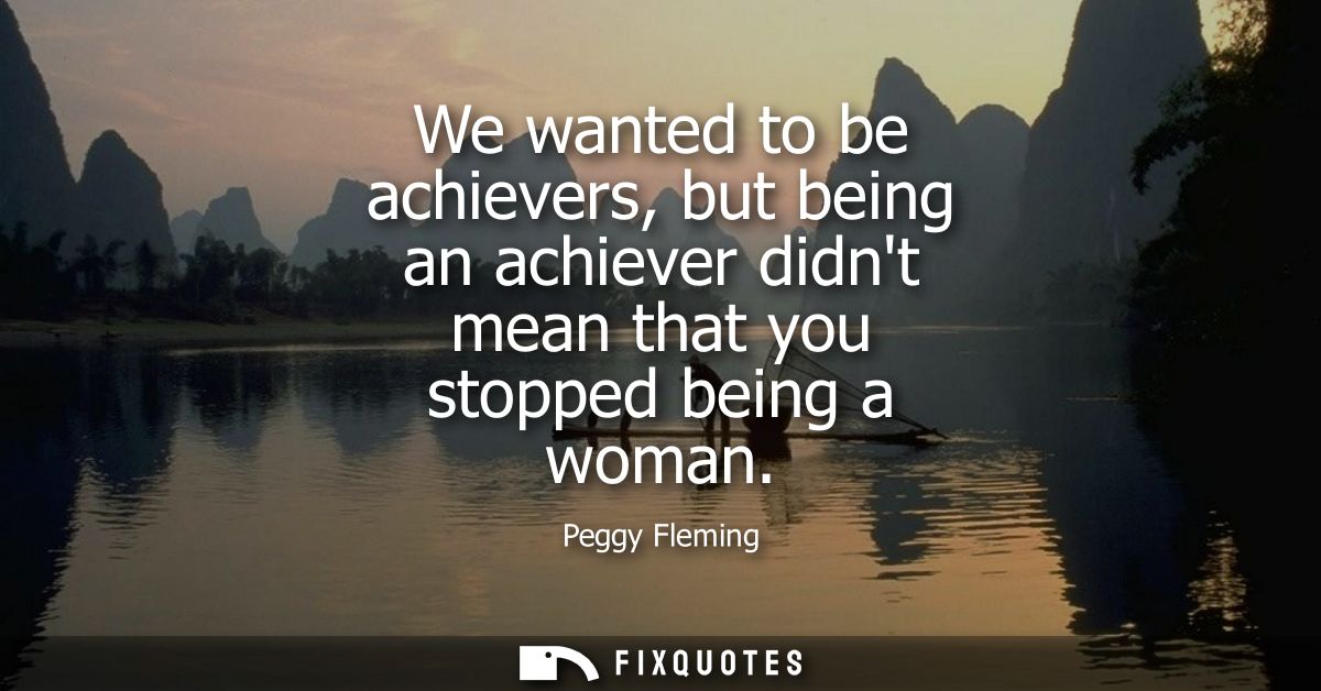 We wanted to be achievers, but being an achiever didnt mean that you stopped being a woman