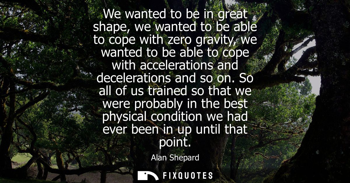 We wanted to be in great shape, we wanted to be able to cope with zero gravity, we wanted to be able to cope with accele