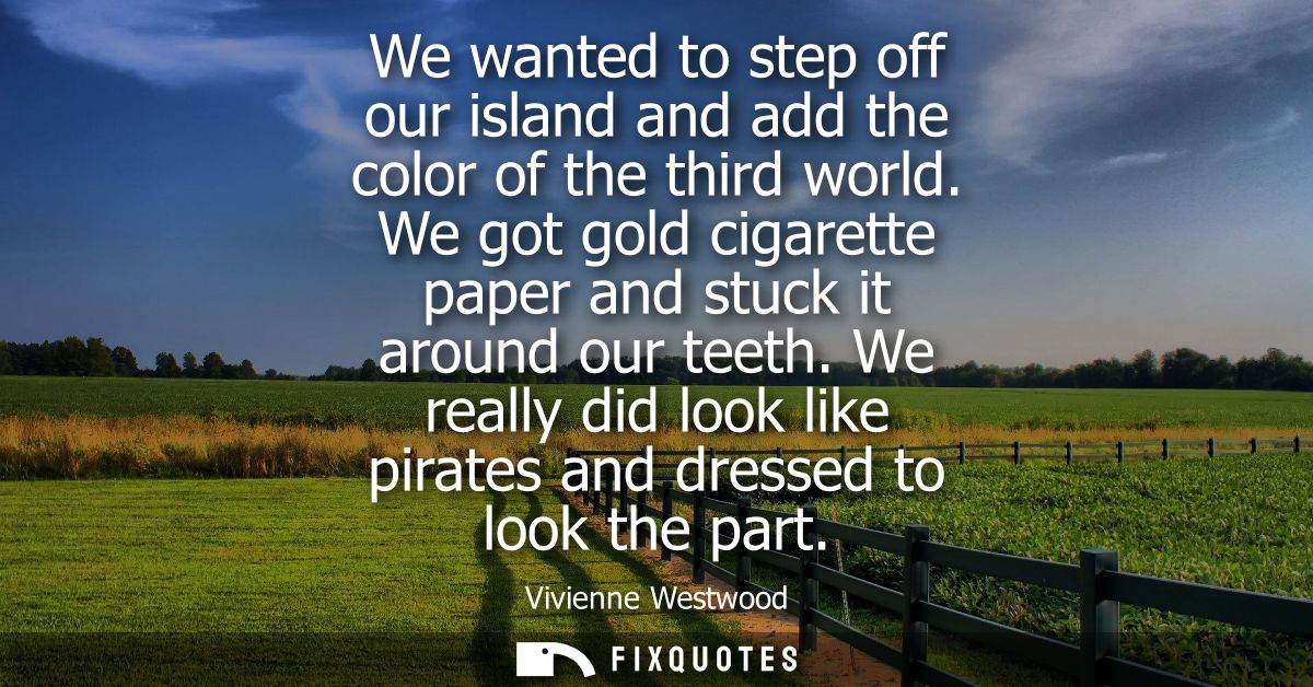 We wanted to step off our island and add the color of the third world. We got gold cigarette paper and stuck it around o