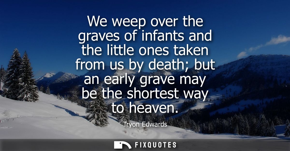 We weep over the graves of infants and the little ones taken from us by death but an early grave may be the shortest way