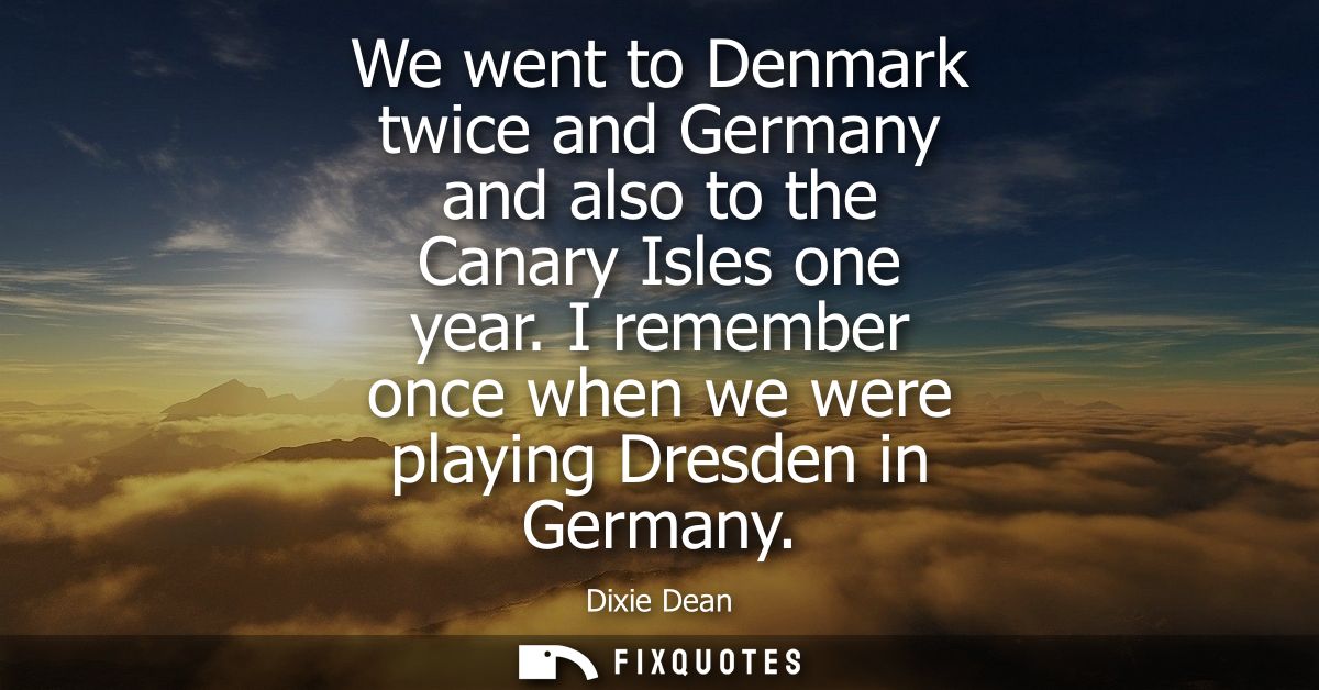 We went to Denmark twice and Germany and also to the Canary Isles one year. I remember once when we were playing Dresden