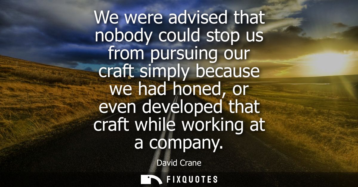 We were advised that nobody could stop us from pursuing our craft simply because we had honed, or even developed that cr