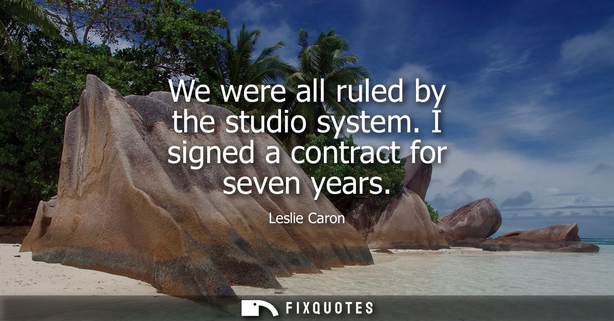 We were all ruled by the studio system. I signed a contract for seven years