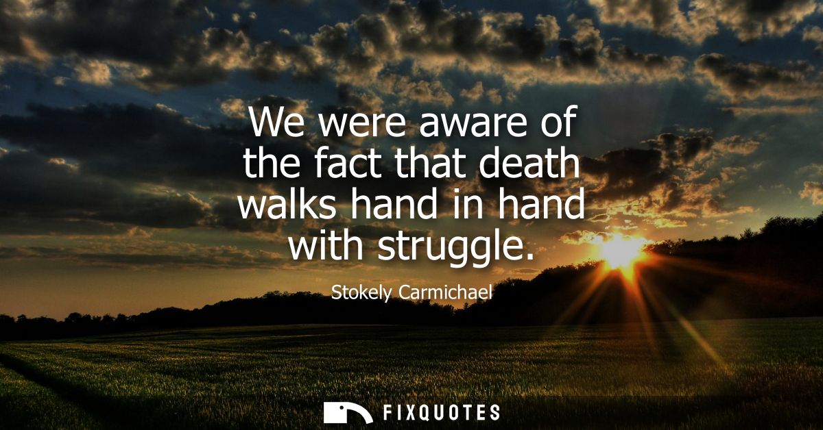 We were aware of the fact that death walks hand in hand with struggle