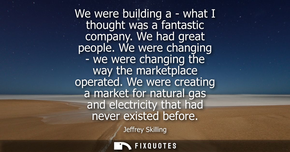 We were building a - what I thought was a fantastic company. We had great people. We were changing - we were changing th