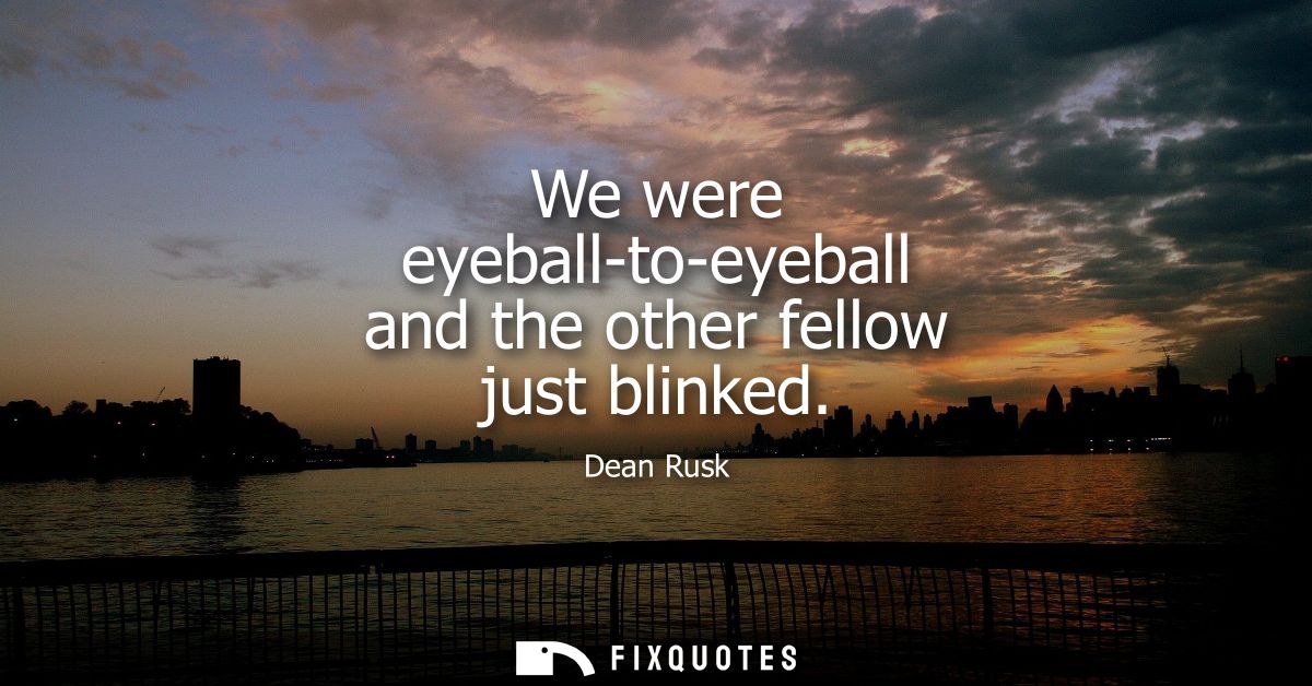 We were eyeball-to-eyeball and the other fellow just blinked