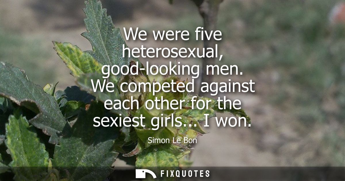 We were five heterosexual, good-looking men. We competed against each other for the sexiest girls... I won