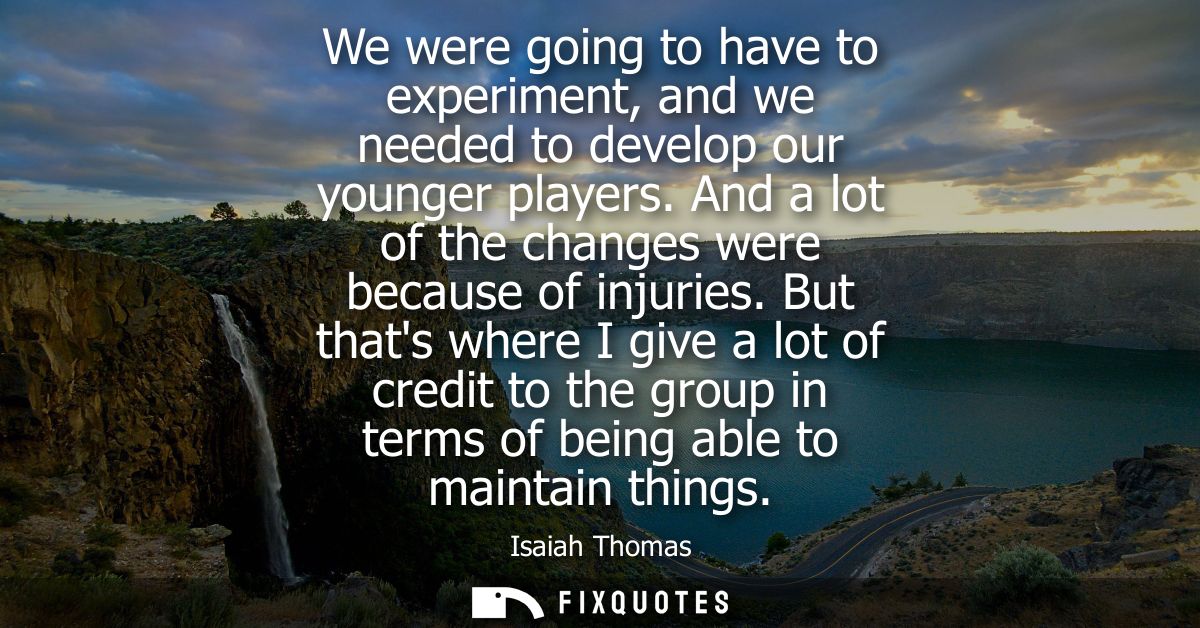 We were going to have to experiment, and we needed to develop our younger players. And a lot of the changes were because