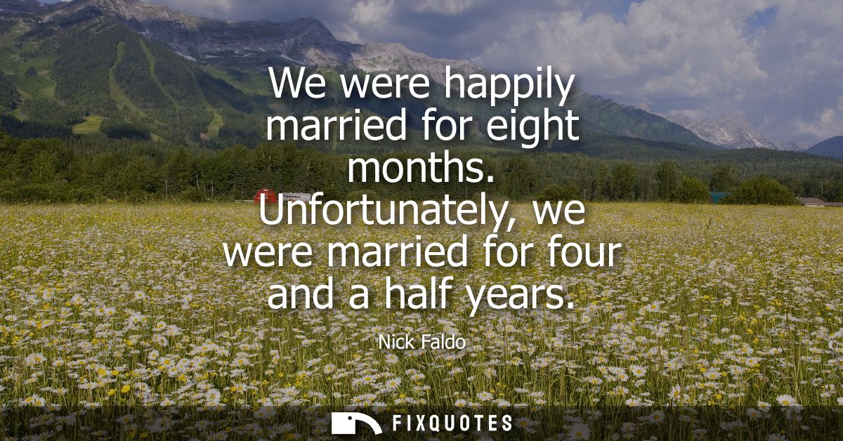 We were happily married for eight months. Unfortunately, we were married for four and a half years