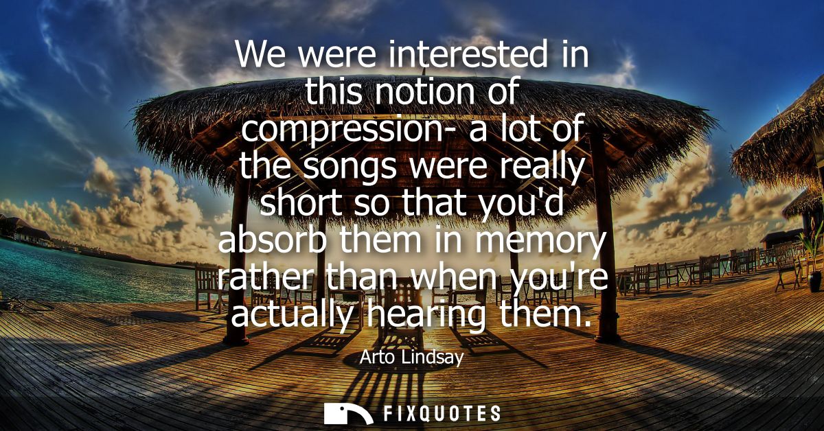 We were interested in this notion of compression- a lot of the songs were really short so that youd absorb them in memor