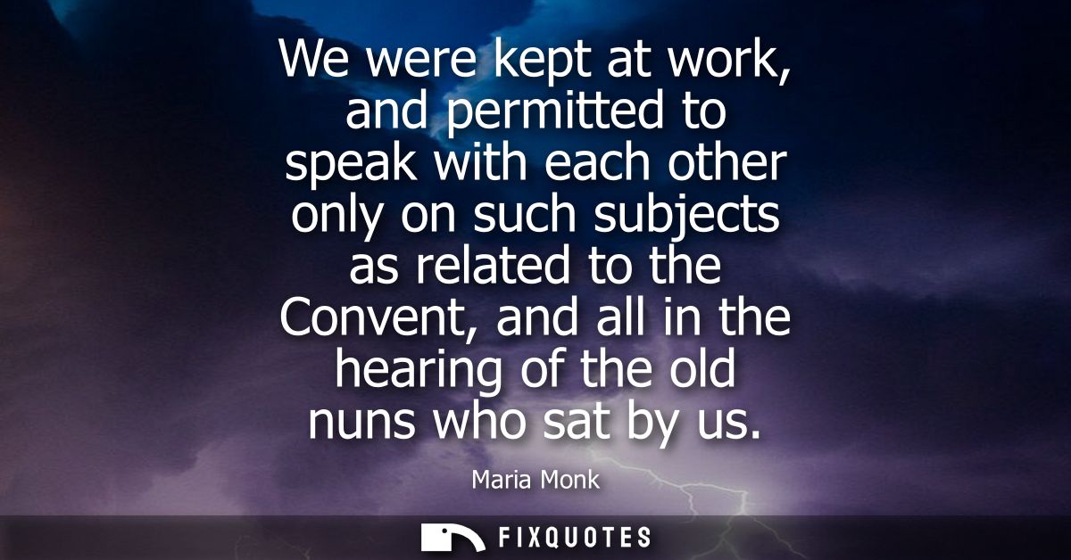 We were kept at work, and permitted to speak with each other only on such subjects as related to the Convent, and all in