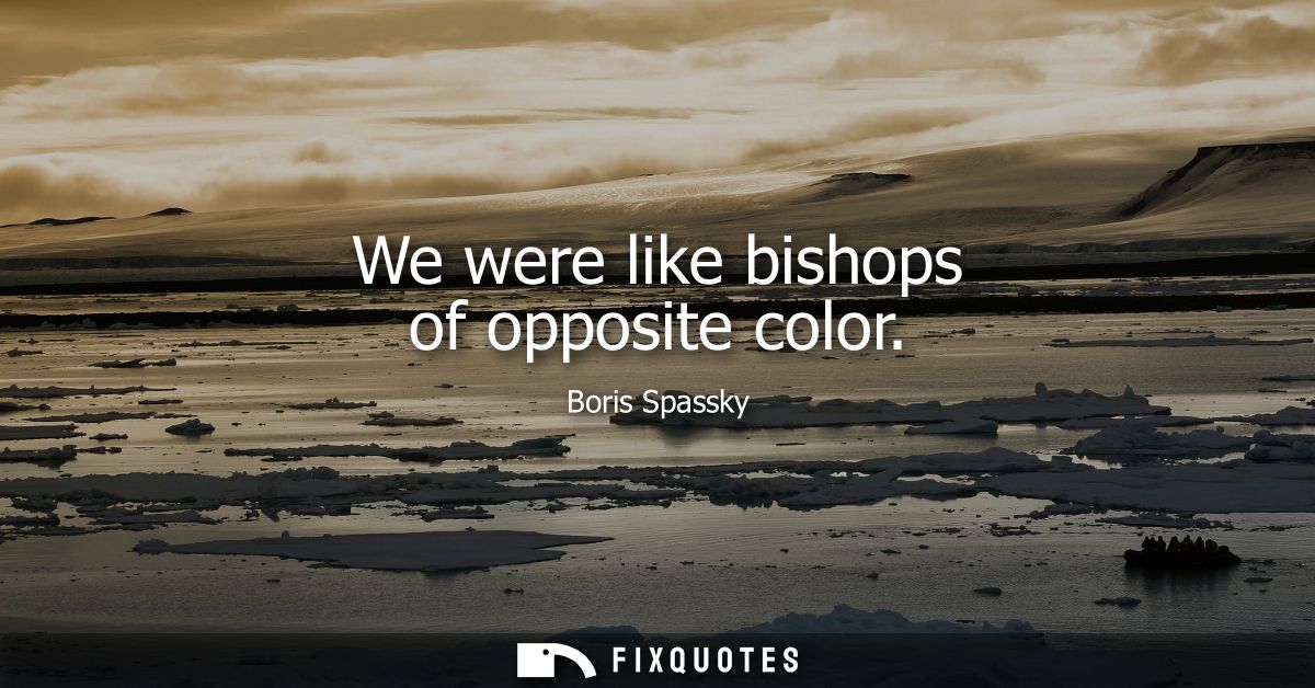 We were like bishops of opposite color