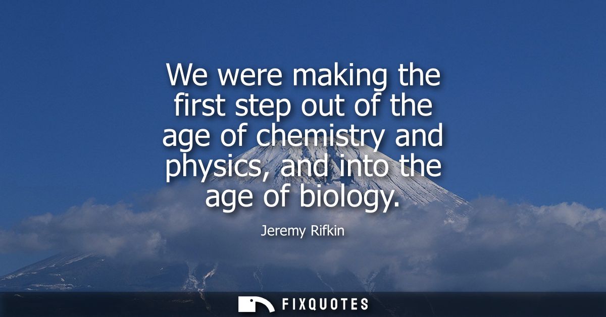 We were making the first step out of the age of chemistry and physics, and into the age of biology