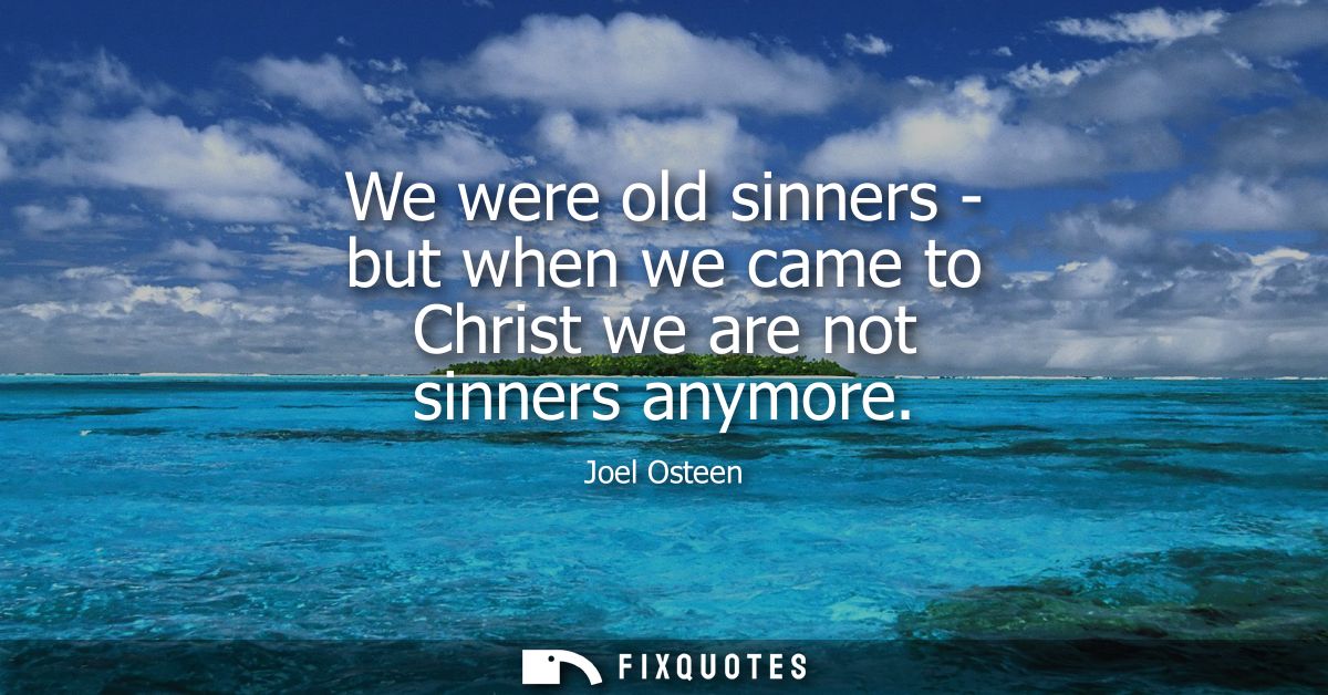 We were old sinners - but when we came to Christ we are not sinners anymore